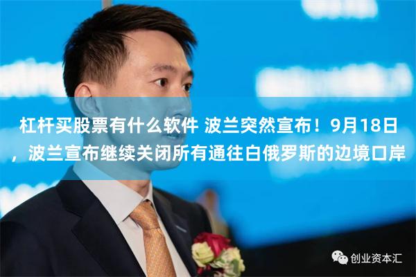 杠杆买股票有什么软件 波兰突然宣布！9月18日，波兰宣布继续关闭所有通往白俄罗斯的边境口岸
