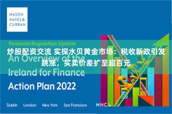 炒股配资交流 实探水贝黄金市场：税收新政引发跳涨，买卖价差扩至超百元