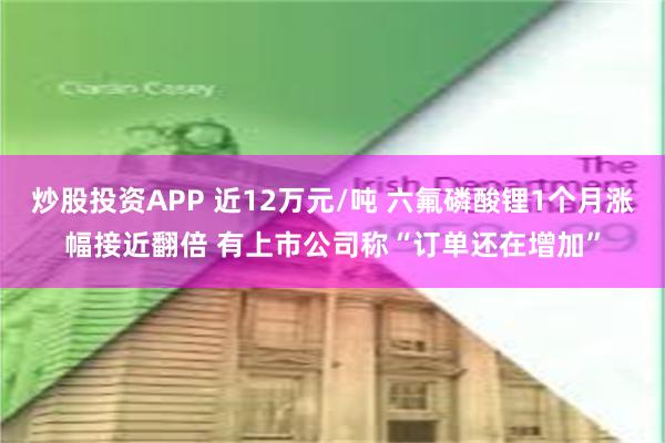 炒股投资APP 近12万元/吨 六氟磷酸锂1个月涨幅接近翻倍 有上市公司称“订单还在增加”