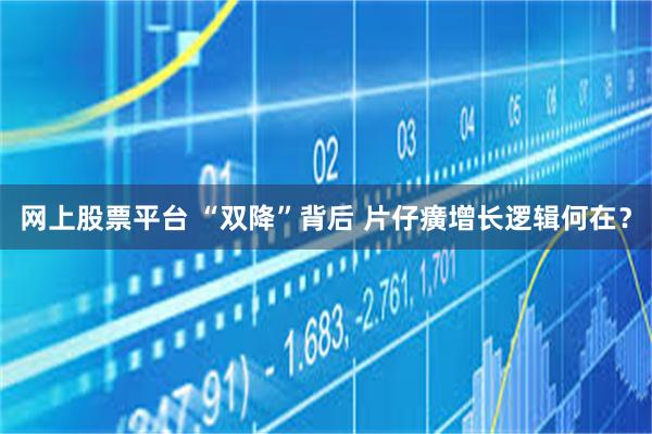 网上股票平台 “双降”背后 片仔癀增长逻辑何在？