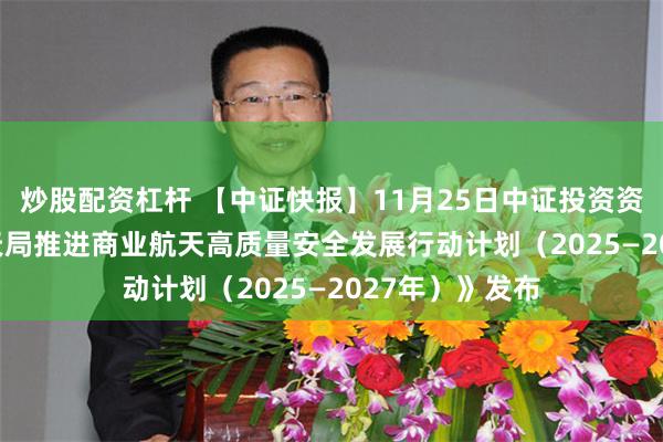 炒股配资杠杆 【中证快报】11月25日中证投资资讯 | 《国家航天局推进商业航天高质量安全发展行动计划（2025—2027年）》发布