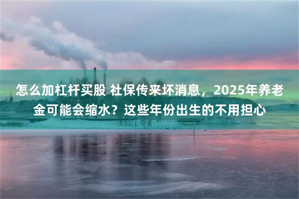 怎么加杠杆买股 社保传来坏消息,2025年养老金可能会缩水?这些年份出生的不用担心