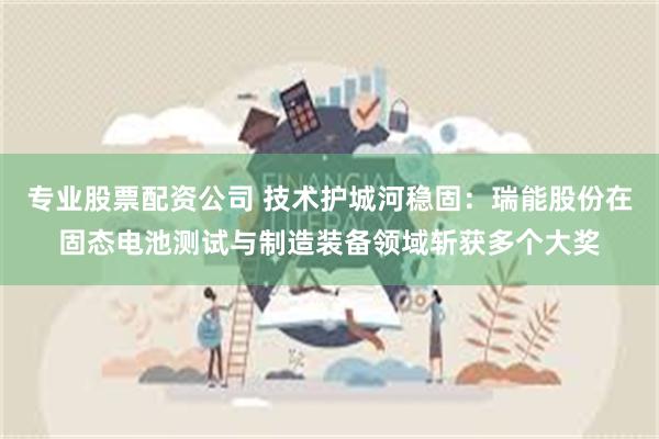 专业股票配资公司 技术护城河稳固:瑞能股份在固态电池测试与制造装备领域斩获多个大奖