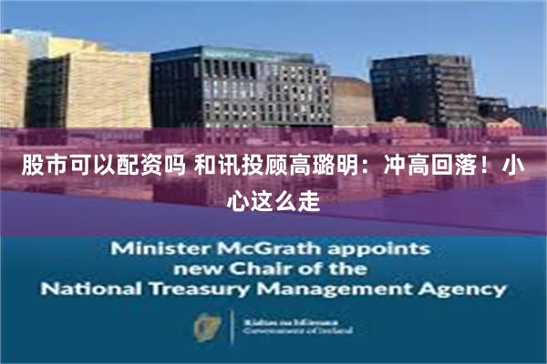 股市可以配资吗 和讯投顾高璐明：冲高回落！小心这么走